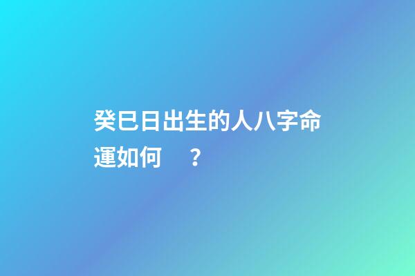 癸巳日出生的人八字命運如何？